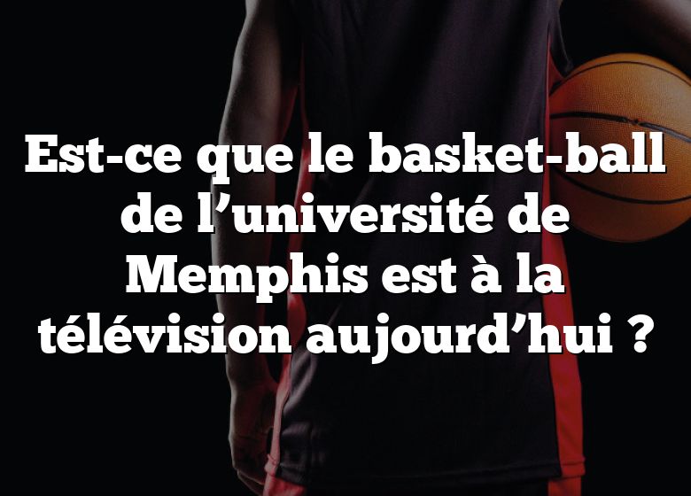 Est-ce que le basket-ball de l’université de Memphis est à la télévision aujourd’hui ?